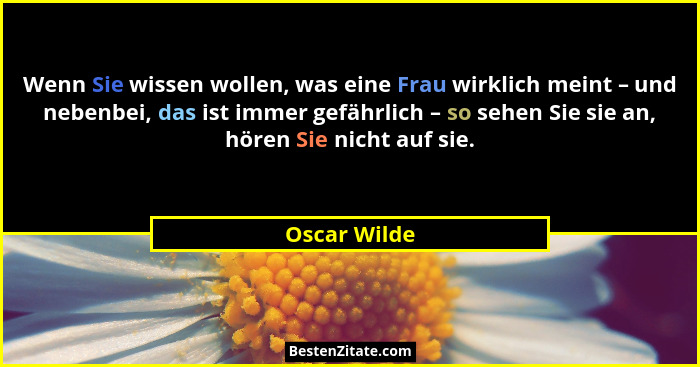 Wenn Sie wissen wollen, was eine Frau wirklich meint – und nebenbei, das ist immer gefährlich – so sehen Sie sie an, hören Sie nicht auf... - Oscar Wilde