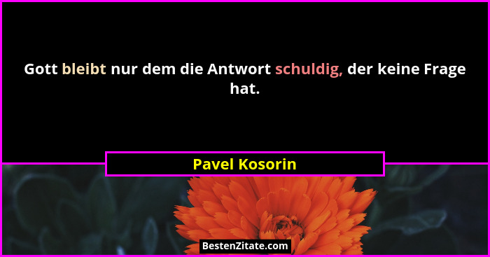 Gott bleibt nur dem die Antwort schuldig, der keine Frage hat.... - Pavel Kosorin