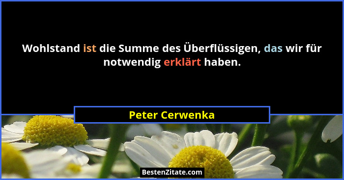 Wohlstand ist die Summe des Überflüssigen, das wir für notwendig erklärt haben.... - Peter Cerwenka