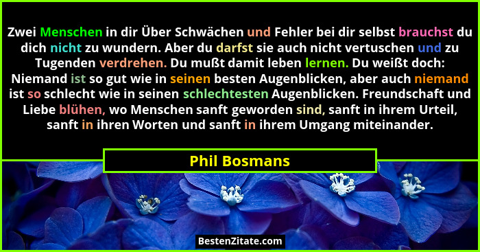 Zwei Menschen in dir Über Schwächen und Fehler bei dir selbst brauchst du dich nicht zu wundern. Aber du darfst sie auch nicht vertusch... - Phil Bosmans