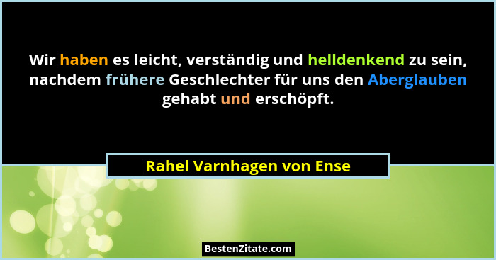 Wir haben es leicht, verständig und helldenkend zu sein, nachdem frühere Geschlechter für uns den Aberglauben gehabt und er... - Rahel Varnhagen von Ense