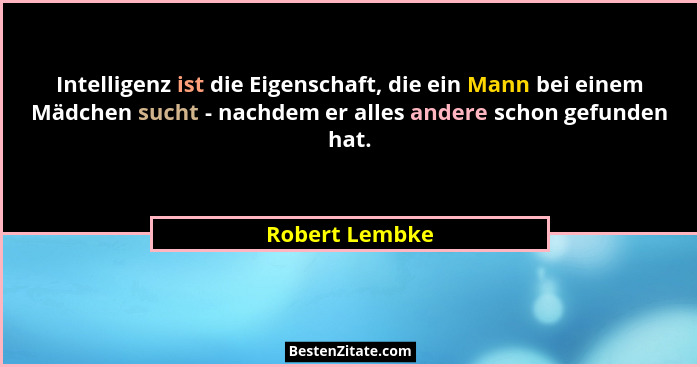 Intelligenz ist die Eigenschaft, die ein Mann bei einem Mädchen sucht - nachdem er alles andere schon gefunden hat.... - Robert Lembke
