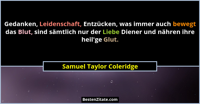 Gedanken, Leidenschaft, Entzücken, was immer auch bewegt das Blut, sind sämtlich nur der Liebe Diener und nähren ihre heil&#... - Samuel Taylor Coleridge