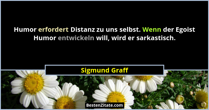 Humor erfordert Distanz zu uns selbst. Wenn der Egoist Humor entwickeln will, wird er sarkastisch.... - Sigmund Graff