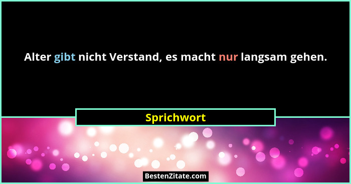 Alter gibt nicht Verstand, es macht nur langsam gehen.... - Sprichwort