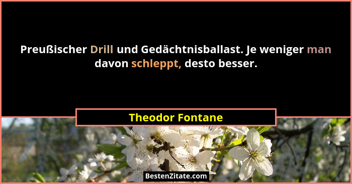 Preußischer Drill und Gedächtnisballast. Je weniger man davon schleppt, desto besser.... - Theodor Fontane