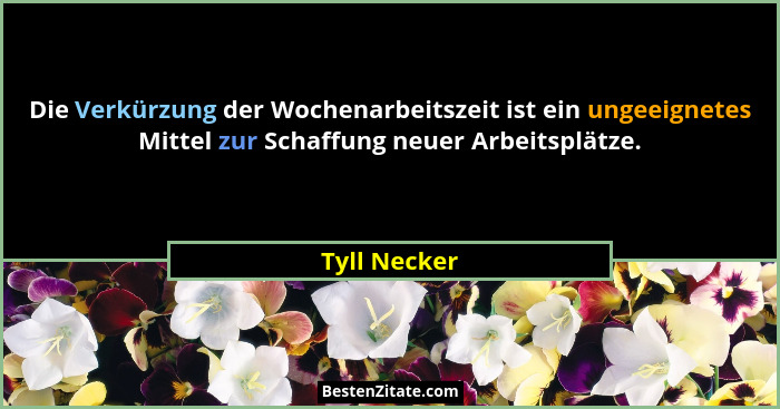 Die Verkürzung der Wochenarbeitszeit ist ein ungeeignetes Mittel zur Schaffung neuer Arbeitsplätze.... - Tyll Necker