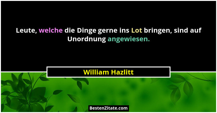 Leute, welche die Dinge gerne ins Lot bringen, sind auf Unordnung angewiesen.... - William Hazlitt