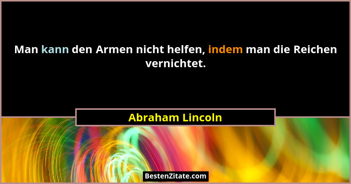 Man kann den Armen nicht helfen, indem man die Reichen vernichtet.... - Abraham Lincoln