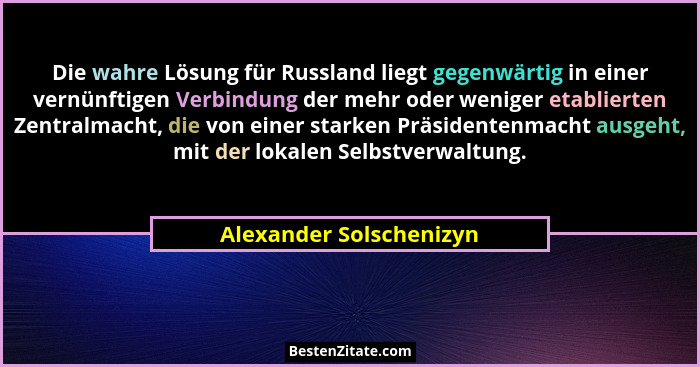 Die wahre Lösung für Russland liegt gegenwärtig in einer vernünftigen Verbindung der mehr oder weniger etablierten Zentralmac... - Alexander Solschenizyn