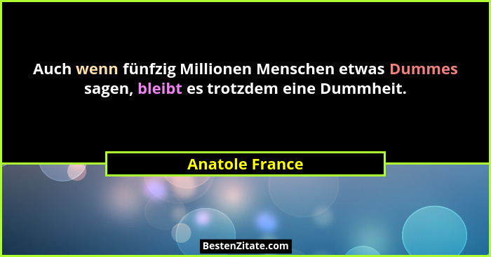 Auch wenn fünfzig Millionen Menschen etwas Dummes sagen, bleibt es trotzdem eine Dummheit.... - Anatole France