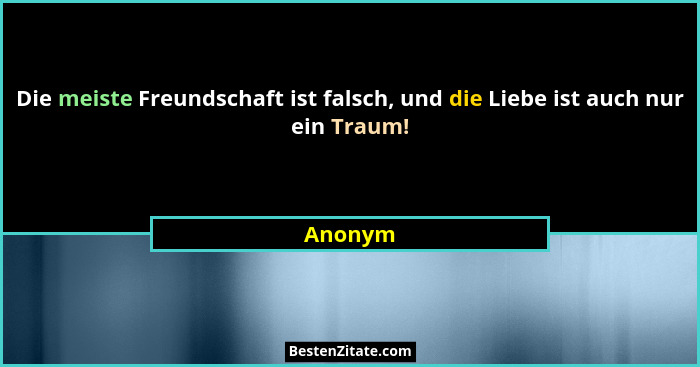Die meiste Freundschaft ist falsch, und die Liebe ist auch nur ein Traum!... - Anonym
