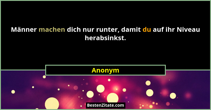 Männer machen dich nur runter, damit du auf ihr Niveau herabsinkst.... - Anonym