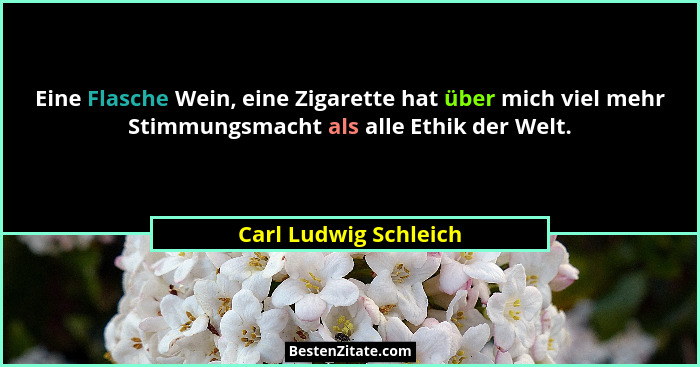 Eine Flasche Wein, eine Zigarette hat über mich viel mehr Stimmungsmacht als alle Ethik der Welt.... - Carl Ludwig Schleich