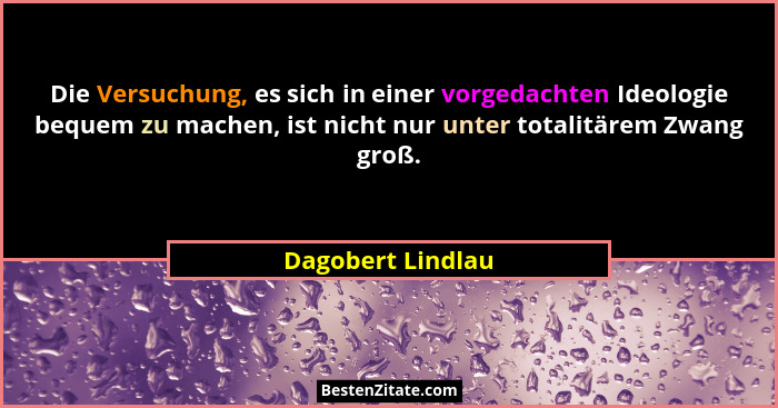 Die Versuchung, es sich in einer vorgedachten Ideologie bequem zu machen, ist nicht nur unter totalitärem Zwang groß.... - Dagobert Lindlau