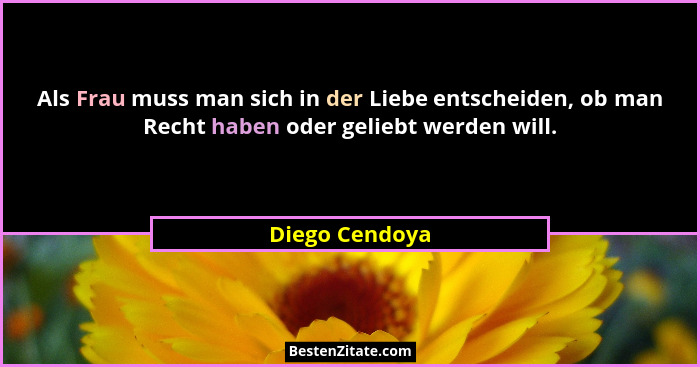 Als Frau muss man sich in der Liebe entscheiden, ob man Recht haben oder geliebt werden will.... - Diego Cendoya