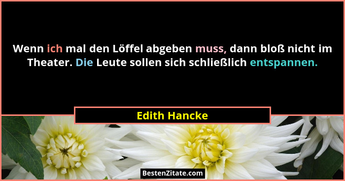 Wenn ich mal den Löffel abgeben muss, dann bloß nicht im Theater. Die Leute sollen sich schließlich entspannen.... - Edith Hancke