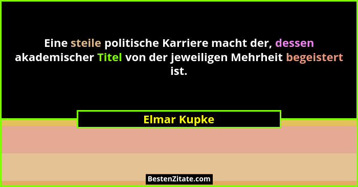 Eine steile politische Karriere macht der, dessen akademischer Titel von der jeweiligen Mehrheit begeistert ist.... - Elmar Kupke