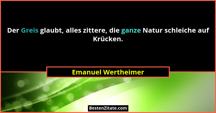 Der Greis glaubt, alles zittere, die ganze Natur schleiche auf Krücken.... - Emanuel Wertheimer