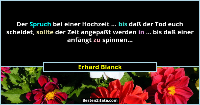 Der Spruch bei einer Hochzeit ... bis daß der Tod euch scheidet, sollte der Zeit angepaßt werden in ... bis daß einer anfängt zu spinn... - Erhard Blanck