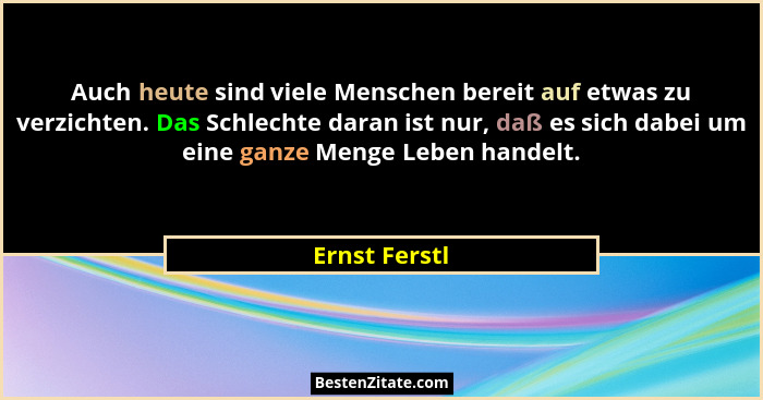 Auch heute sind viele Menschen bereit auf etwas zu verzichten. Das Schlechte daran ist nur, daß es sich dabei um eine ganze Menge Leben... - Ernst Ferstl