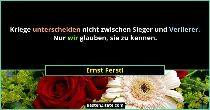 Kriege unterscheiden nicht zwischen Sieger und Verlierer. Nur wir glauben, sie zu kennen.... - Ernst Ferstl