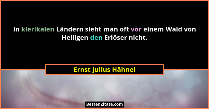 In klerikalen Ländern sieht man oft vor einem Wald von Heiligen den Erlöser nicht.... - Ernst Julius Hähnel