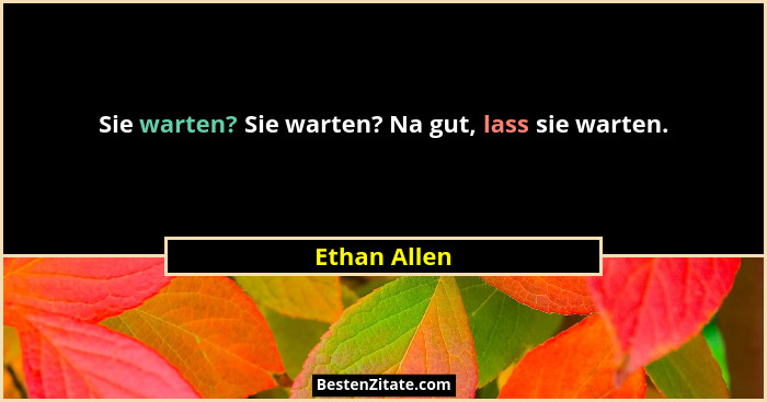 Sie warten? Sie warten? Na gut, lass sie warten.... - Ethan Allen