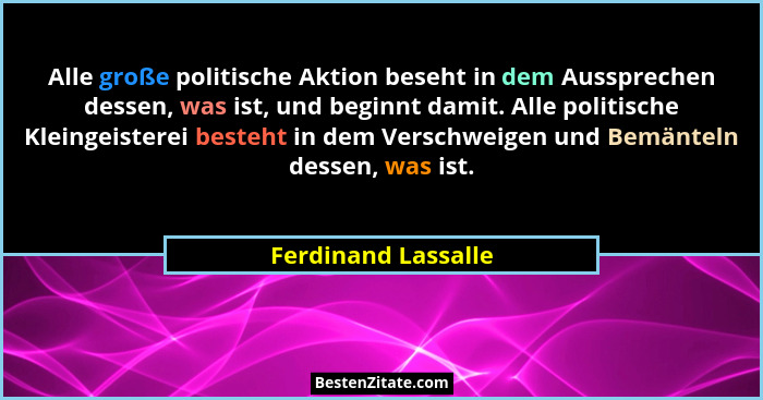 Alle große politische Aktion beseht in dem Aussprechen dessen, was ist, und beginnt damit. Alle politische Kleingeisterei besteht... - Ferdinand Lassalle
