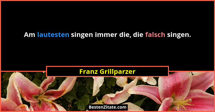 Am lautesten singen immer die, die falsch singen.... - Franz Grillparzer