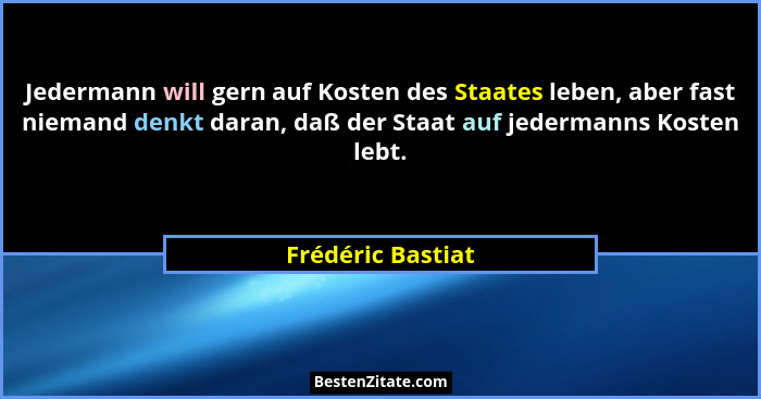 Jedermann will gern auf Kosten des Staates leben, aber fast niemand denkt daran, daß der Staat auf jedermanns Kosten lebt.... - Frédéric Bastiat
