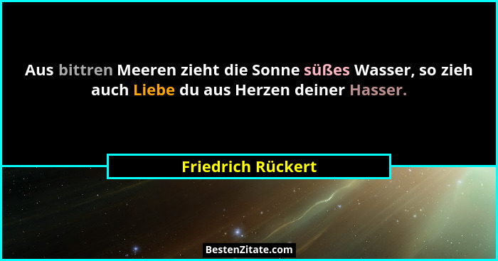 Aus bittren Meeren zieht die Sonne süßes Wasser, so zieh auch Liebe du aus Herzen deiner Hasser.... - Friedrich Rückert