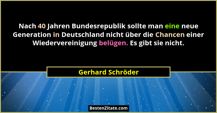 Nach 40 Jahren Bundesrepublik sollte man eine neue Generation in Deutschland nicht über die Chancen einer Wiedervereinigung belügen... - Gerhard Schröder