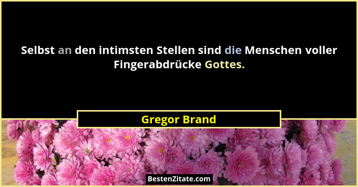 Selbst an den intimsten Stellen sind die Menschen voller Fingerabdrücke Gottes.... - Gregor Brand