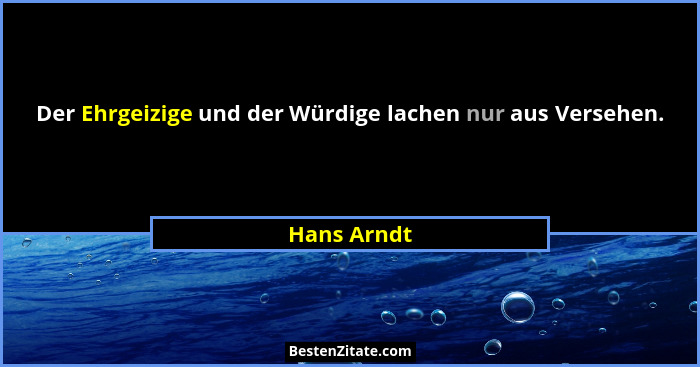 Der Ehrgeizige und der Würdige lachen nur aus Versehen.... - Hans Arndt