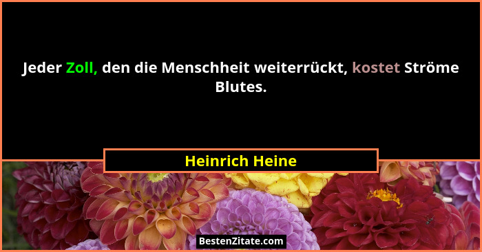 Jeder Zoll, den die Menschheit weiterrückt, kostet Ströme Blutes.... - Heinrich Heine