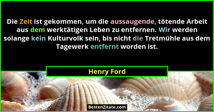 Die Zeit ist gekommen, um die aussaugende, tötende Arbeit aus dem werktätigen Leben zu entfernen. Wir werden solange kein Kulturvolk sein... - Henry Ford