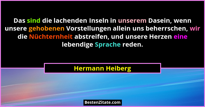 Das sind die lachenden Inseln in unserem Dasein, wenn unsere gehobenen Vorstellungen allein uns beherrschen, wir die Nüchternheit ab... - Hermann Heiberg