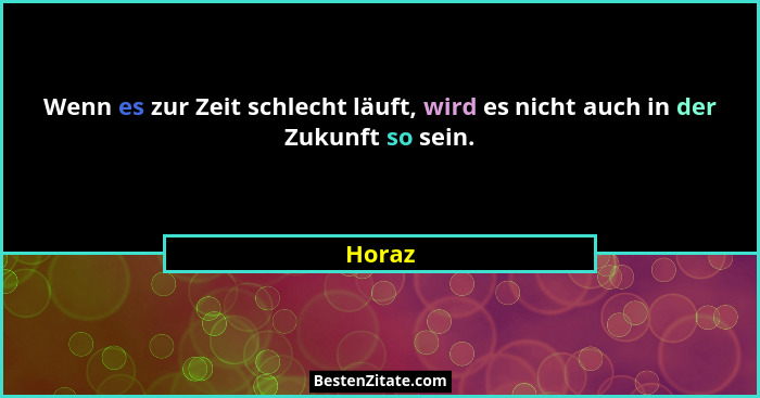 Wenn es zur Zeit schlecht läuft, wird es nicht auch in der Zukunft so sein.... - Horaz