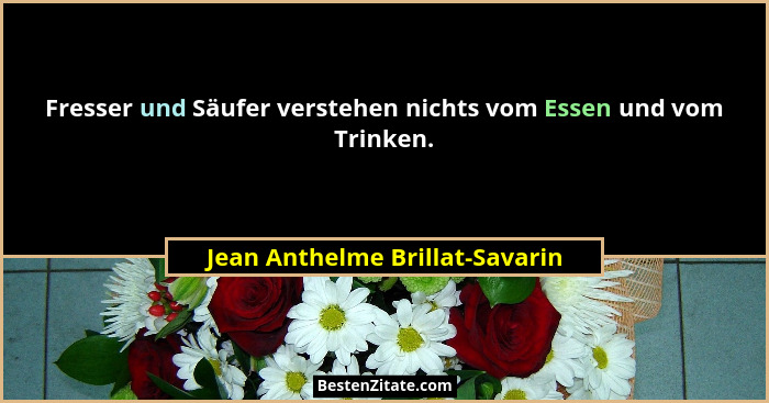 Fresser und Säufer verstehen nichts vom Essen und vom Trinken.... - Jean Anthelme Brillat-Savarin