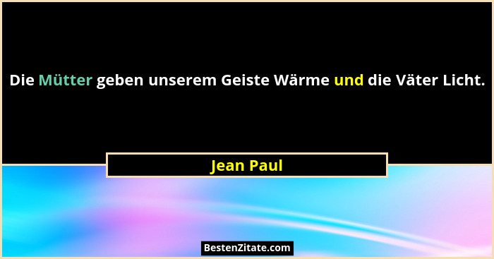 Die Mütter geben unserem Geiste Wärme und die Väter Licht.... - Jean Paul