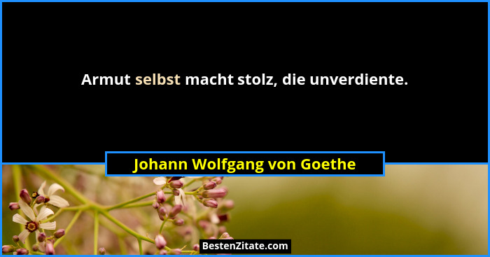 Armut selbst macht stolz, die unverdiente.... - Johann Wolfgang von Goethe