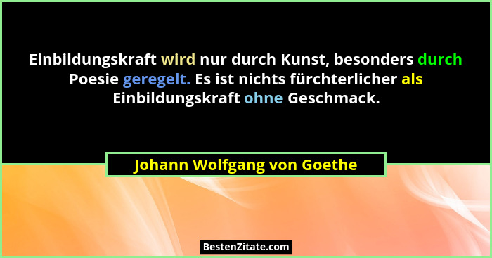 Einbildungskraft wird nur durch Kunst, besonders durch Poesie geregelt. Es ist nichts fürchterlicher als Einbildungskraft... - Johann Wolfgang von Goethe
