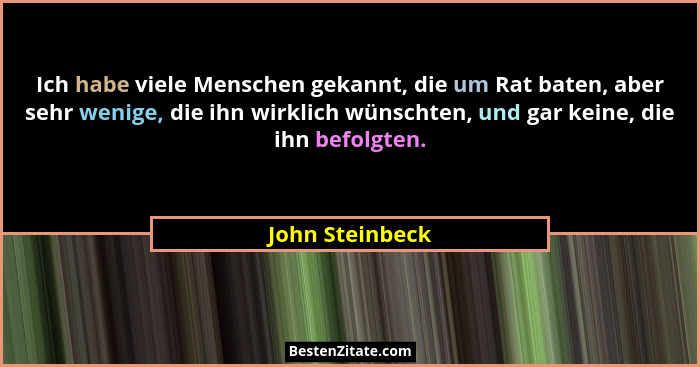 Ich habe viele Menschen gekannt, die um Rat baten, aber sehr wenige, die ihn wirklich wünschten, und gar keine, die ihn befolgten.... - John Steinbeck