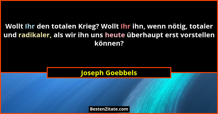 Wollt Ihr den totalen Krieg? Wollt Ihr ihn, wenn nötig, totaler und radikaler, als wir ihn uns heute überhaupt erst vorstellen könne... - Joseph Goebbels