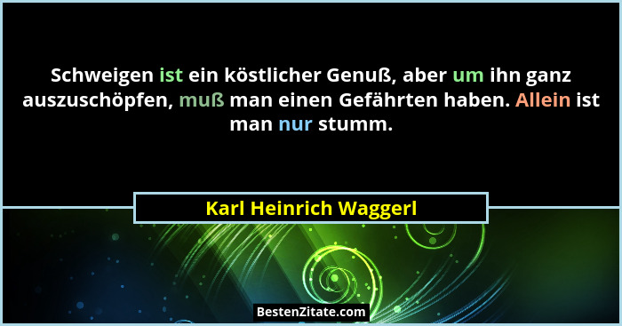 Schweigen ist ein köstlicher Genuß, aber um ihn ganz auszuschöpfen, muß man einen Gefährten haben. Allein ist man nur stumm.... - Karl Heinrich Waggerl