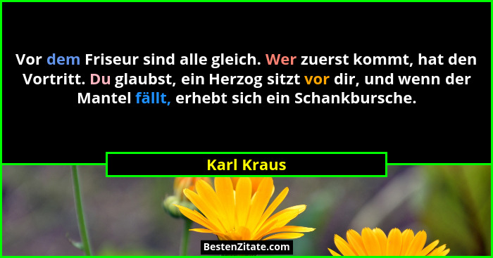 Vor dem Friseur sind alle gleich. Wer zuerst kommt, hat den Vortritt. Du glaubst, ein Herzog sitzt vor dir, und wenn der Mantel fällt, er... - Karl Kraus