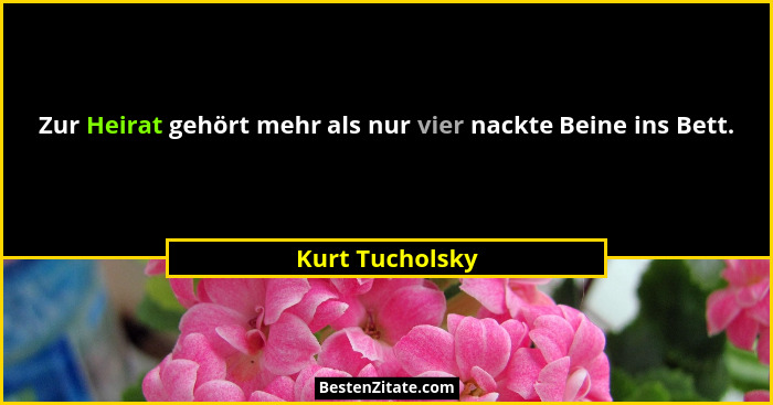 Zur Heirat gehört mehr als nur vier nackte Beine ins Bett.... - Kurt Tucholsky