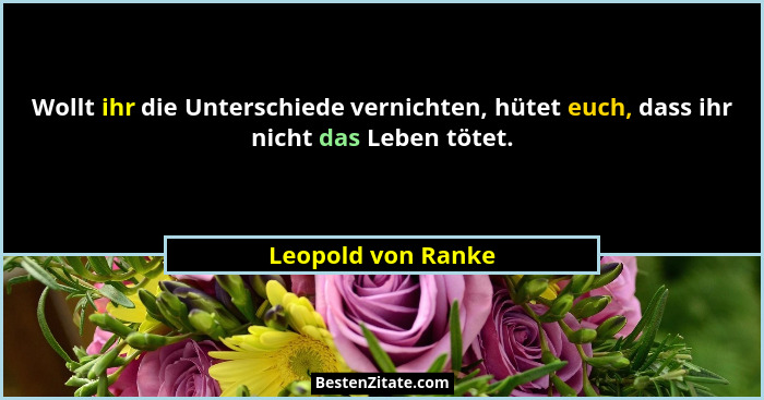 Wollt ihr die Unterschiede vernichten, hütet euch, dass ihr nicht das Leben tötet.... - Leopold von Ranke