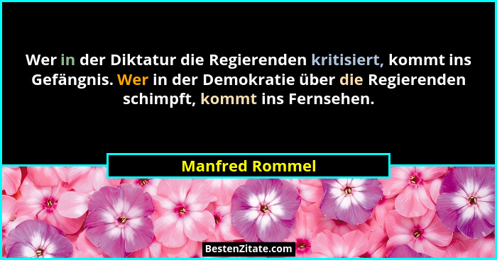Wer in der Diktatur die Regierenden kritisiert, kommt ins Gefängnis. Wer in der Demokratie über die Regierenden schimpft, kommt ins F... - Manfred Rommel